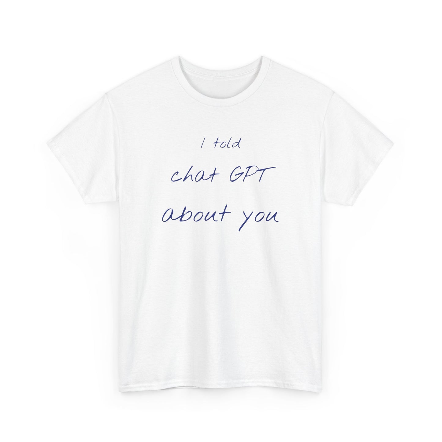 I Told Chat GPT About You Tee - Fun Unisex Cotton Shirt, Casual Wear, Gift Idea, Birthday, Conversation Starter, Unique Design