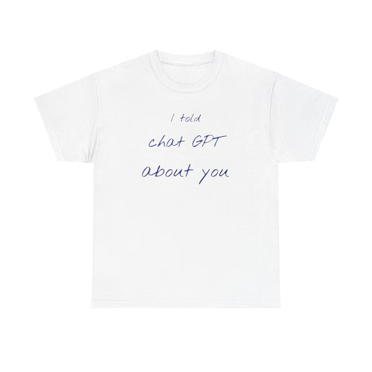 I Told Chat GPT About You Tee - Fun Unisex Cotton Shirt, Casual Wear, Gift Idea, Birthday, Conversation Starter, Unique Design